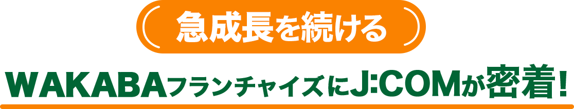 急成長を続けるWAKABAフランチャイズにJ：COMが密着！